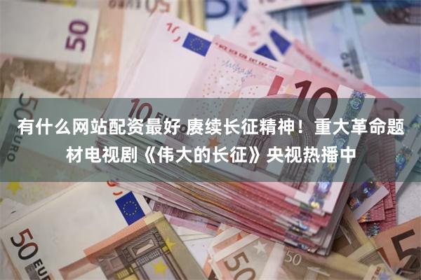 有什么网站配资最好 赓续长征精神！重大革命题材电视剧《伟大的长征》央视热播中