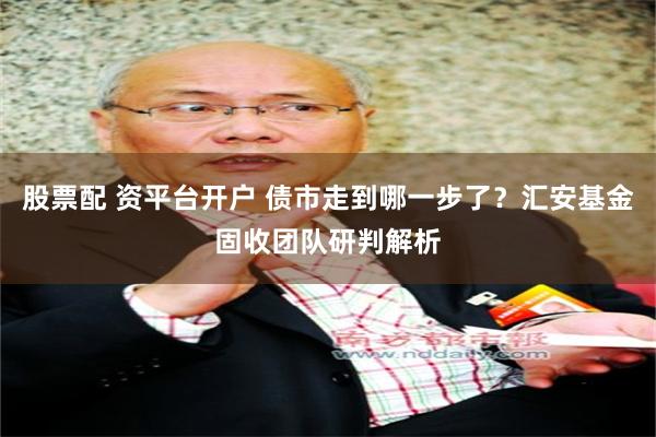 股票配 资平台开户 债市走到哪一步了？汇安基金固收团队研判解析