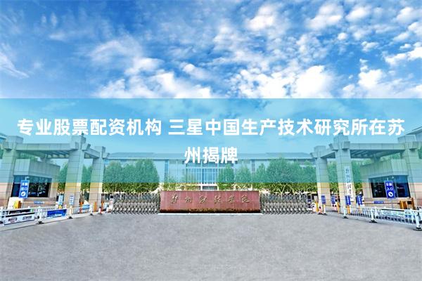 专业股票配资机构 三星中国生产技术研究所在苏州揭牌