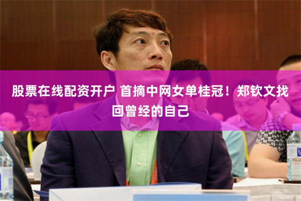 股票在线配资开户 首摘中网女单桂冠！郑钦文找回曾经的自己