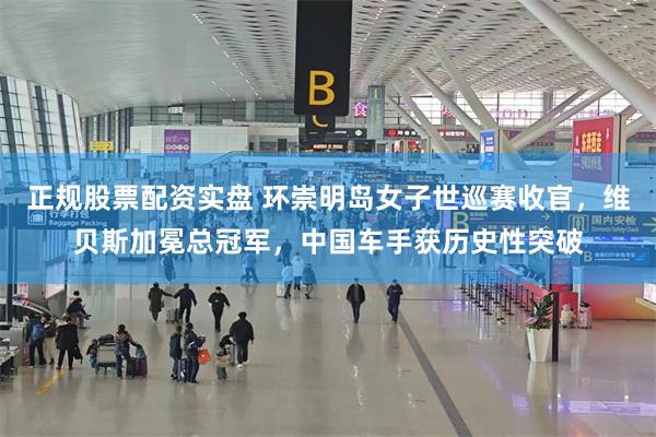 正规股票配资实盘 环崇明岛女子世巡赛收官,维贝斯加冕总冠军,中国车手获历史性突破