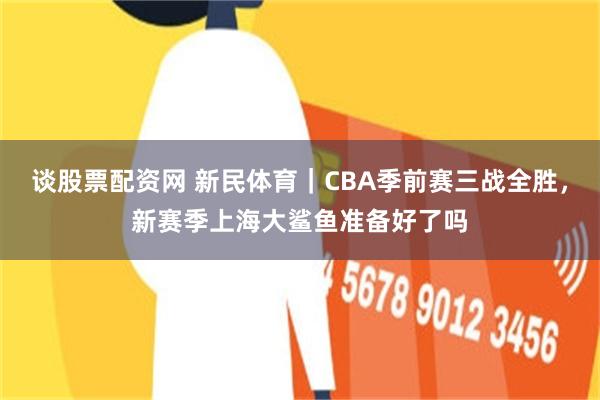 谈股票配资网 新民体育｜CBA季前赛三战全胜，新赛季上海大鲨鱼准备好了吗
