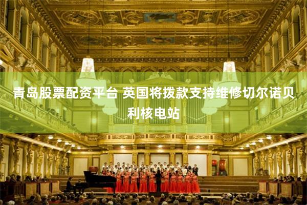 青岛股票配资平台 英国将拨款支持维修切尔诺贝利核电站