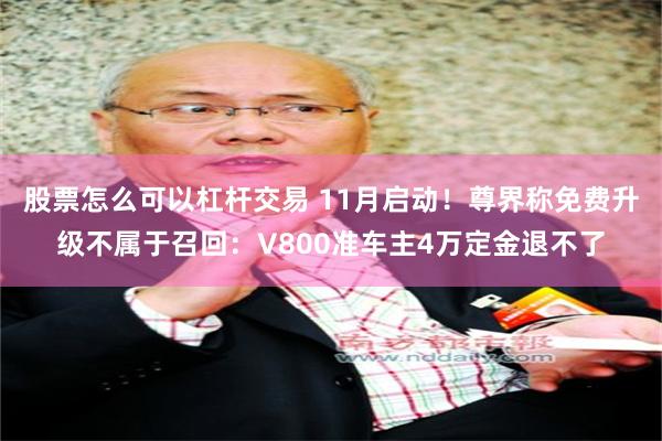 股票怎么可以杠杆交易 11月启动！尊界称免费升级不属于召回：V800准车主4万定金退不了