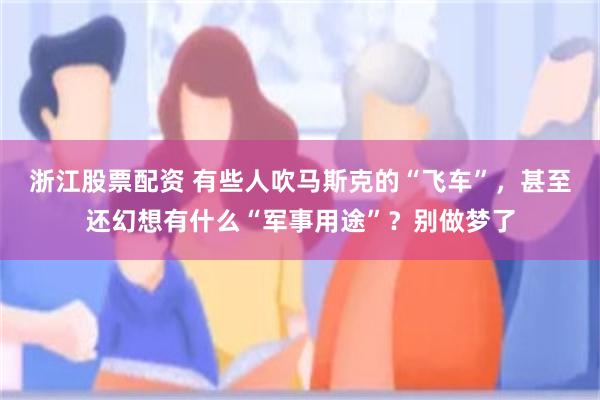 浙江股票配资 有些人吹马斯克的“飞车”，甚至还幻想有什么“军事用途”？别做梦了