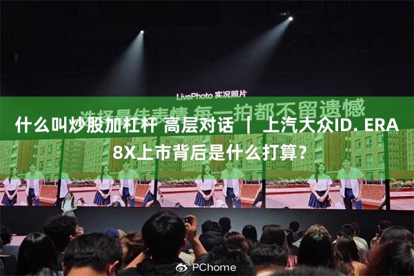 什么叫炒股加杠杆 高层对话 ｜ 上汽大众ID. ERA 8X上市背后是什么打算？