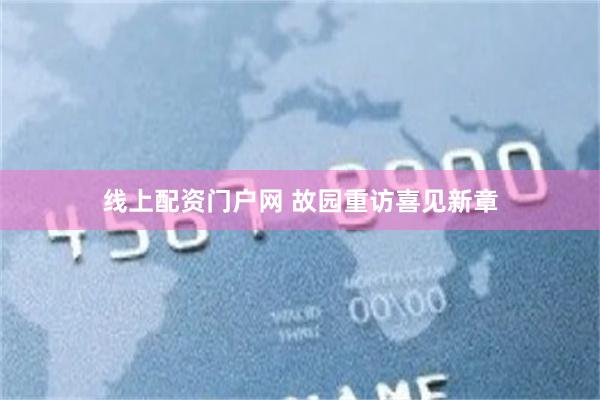 线上配资门户网 故园重访喜见新章