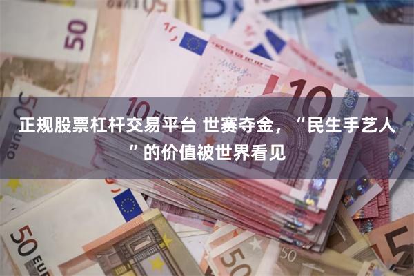正规股票杠杆交易平台 世赛夺金，“民生手艺人”的价值被世界看见