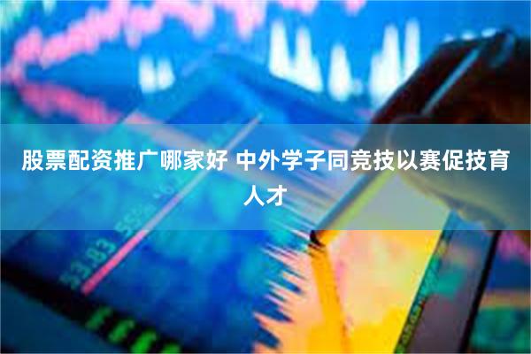 股票配资推广哪家好 中外学子同竞技以赛促技育人才